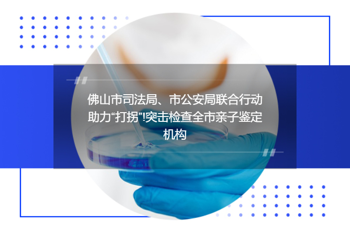 佛山市司法局、市公安局联合行动助力“打拐”!突击检查全市亲子鉴定机构