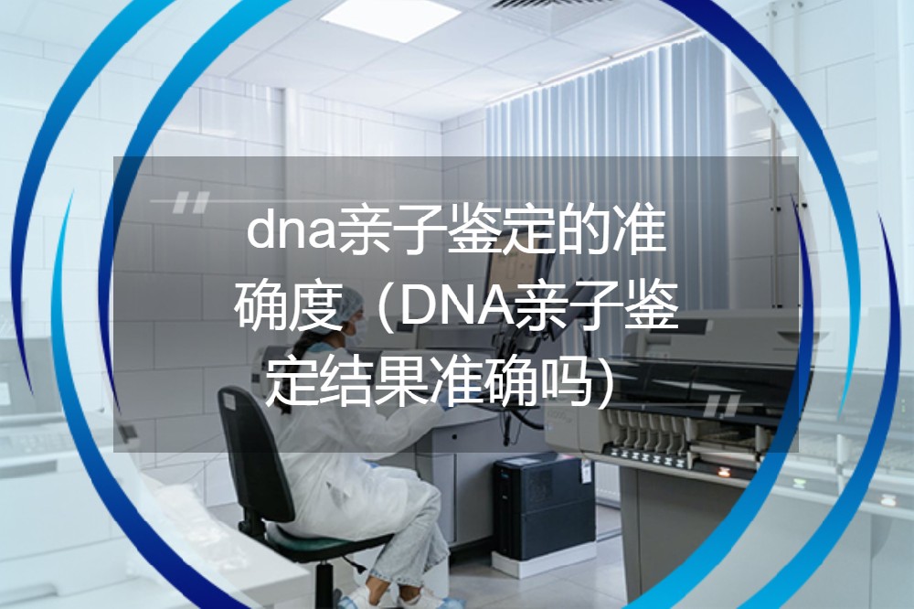 dna亲子鉴定的准确度（DNA亲子鉴定结果准确吗）