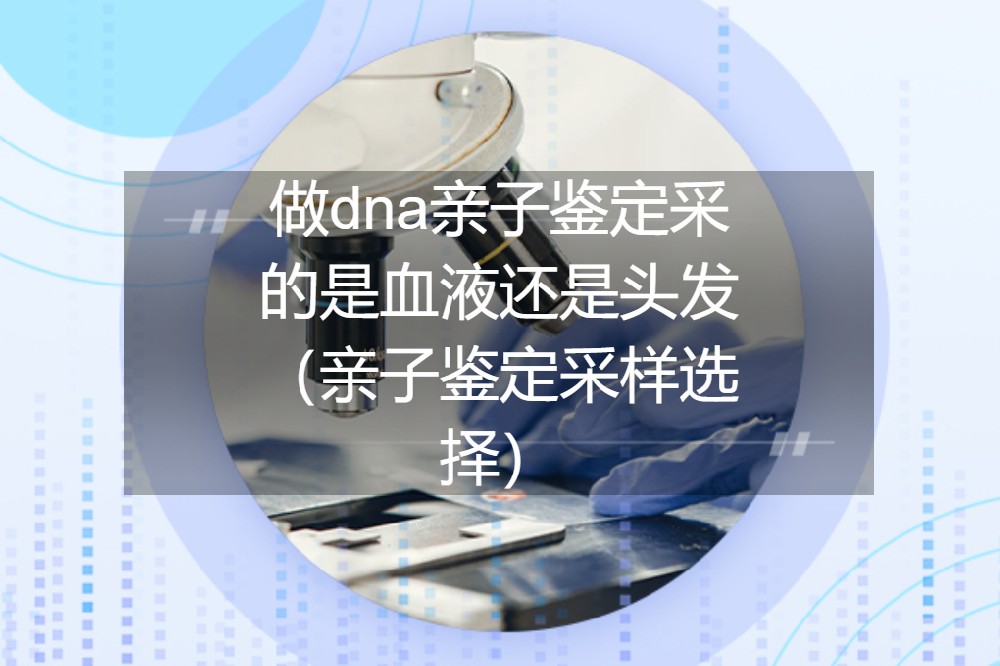 做dna亲子鉴定采的是血液还是头发（亲子鉴定采样选择）