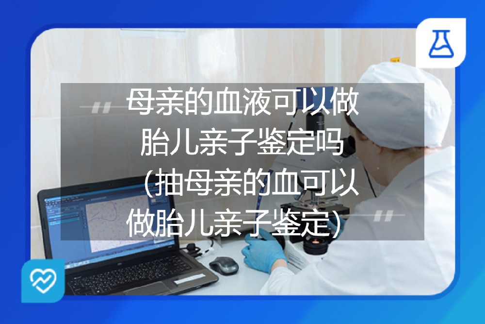 母亲的血液可以做胎儿亲子鉴定吗（抽母亲的血可以做胎儿亲子鉴定）