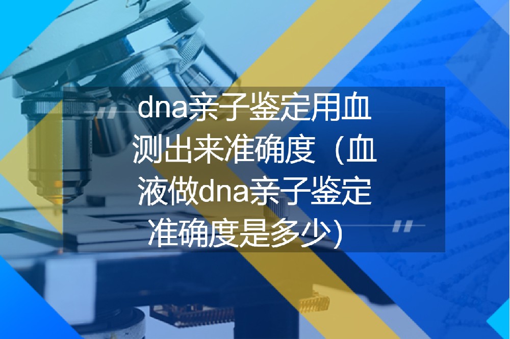 dna亲子鉴定用血测出来准确度（血液做dna亲子鉴定准确度是多少）