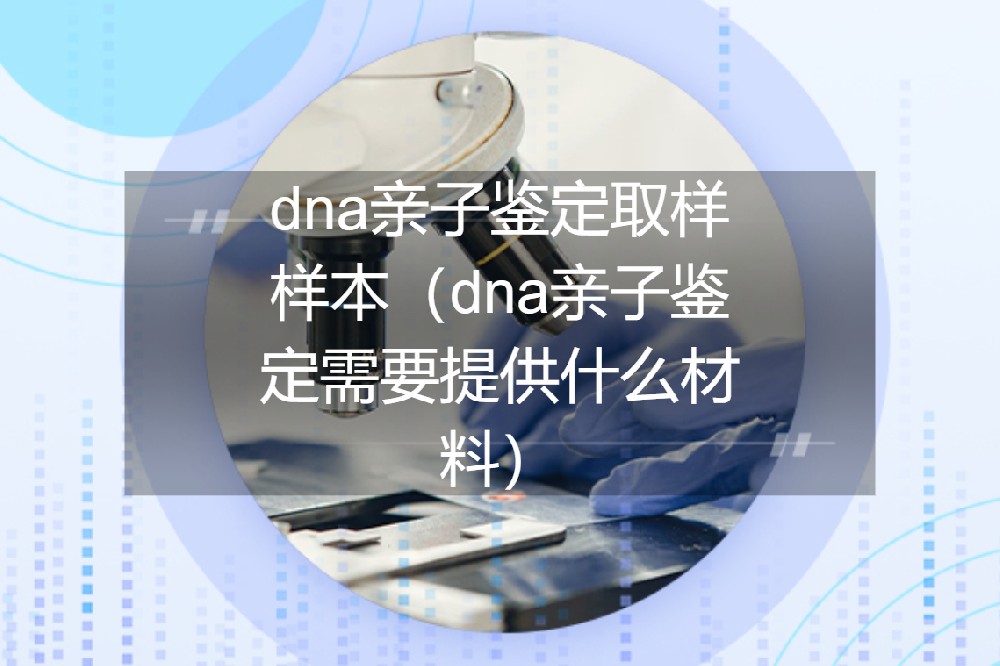 dna亲子鉴定取样样本（dna亲子鉴定需要提供什么材料）