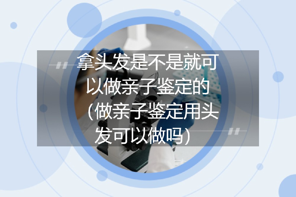 拿头发是不是就可以做亲子鉴定的（做亲子鉴定用头发可以做吗）